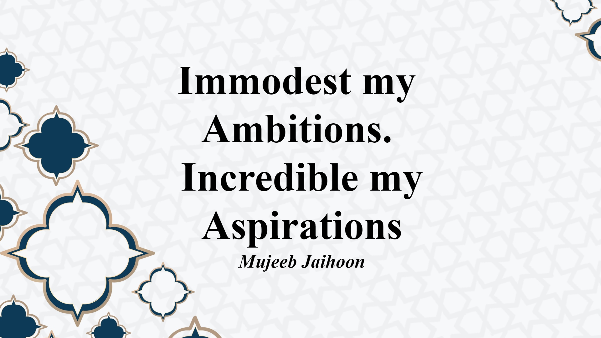 Immodest my ambitions. Incredible my aspirations